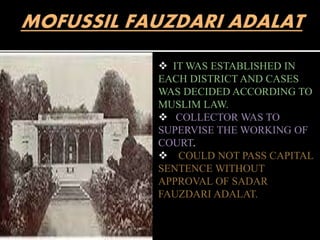  IT WAS ESTABLISHED IN 
EACH DISTRICT AND CASES 
WAS DECIDED ACCORDING TO 
MUSLIM LAW. 
 COLLECTOR WAS TO 
SUPERVISE THE WORKING OF 
COURT. 
 COULD NOT PASS CAPITAL 
SENTENCE WITHOUT 
APPROVAL OF SADAR 
FAUZDARI ADALAT. 
 