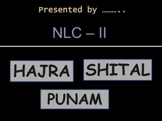 Presented by ……….. 
NLC – II 
SHITAL 
HAJRA 
PUNAM 
 