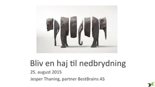 Bliv	
  en	
  haj	
  +l	
  nedbrydning	
  	
  
25.	
  august	
  2015	
  
Jesper	
  Thaning,	
  partner	
  BestBrains	
  AS	
  
 