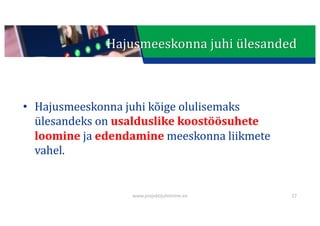 This presentation uses a free template provided by FPPT.com
www.free-power-point-templates.com
Hajusmeeskonna	juhi	ülesanded
• Hajusmeeskonna	juhi	kõige	olulisemaks	
ülesandeks	on	usalduslike	koostöösuhete
loomine ja	edendamine meeskonna	liikmete	
vahel.
www.projektijuhtimine.ee 27
 