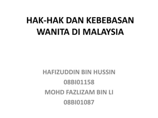 HAK-HAK DAN KEBEBASAN
  WANITA DI MALAYSIA



   HAFIZUDDIN BIN HUSSIN
         08BI01158
   MOHD FAZLIZAM BIN LI
         08BI01087
 