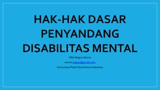 HAK-HAK DASAR
PENYANDANG
DISABILITAS MENTAL
Oleh Bagus Utomo
utomo.bagus@gmail.com
Komunitas Peduli Skizofrenia Indonesia
 