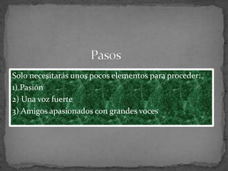 Solo necesitarás unos pocos elementos para proceder:
1) Pasión
2) Una voz fuerte
3) Amigos apasionados con grandes voces
 