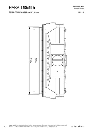 10
M 1 : 10
50-110
124
1526
1494
HAKA 150/51h Technical data
Version 07/2017
Hoxter gmbh I Hersbrucker Straße 23 I 912 44 Reichenschwand I Germany I info@hoxter.de I +49 (0)9151 8659 163
Hoxter a.s. I Mlynska 326/13 I 602 00 Brno I Czech Republic I info@hoxter.eu I +420 518 777 701
cover frame 4-sided 1 x 90°, 80 mm
 