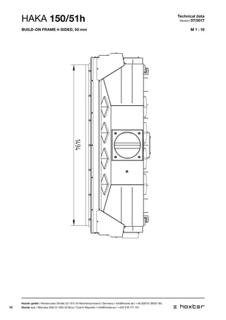 12
M 1 : 10
1494
HAKA 150/51h Technical data
Version 07/2017
Hoxter gmbh I Hersbrucker Straße 23 I 912 44 Reichenschwand I Germany I info@hoxter.de I +49 (0)9151 8659 163
Hoxter a.s. I Mlynska 326/13 I 602 00 Brno I Czech Republic I info@hoxter.eu I +420 518 777 701
Build-on frame 4-sided, 50 mm
 