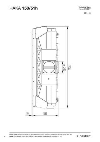 4
ø250
1708
19
50-110
137
533
M 1 : 10
HAKA 150/51h Technical data
Version 07/2017
Hoxter gmbh I Hersbrucker Straße 23 I 912 44 Reichenschwand I Germany I info@hoxter.de I +49 (0)9151 8659 163
Hoxter a.s. I Mlynska 326/13 I 602 00 Brno I Czech Republic I info@hoxter.eu I +420 518 777 701
 