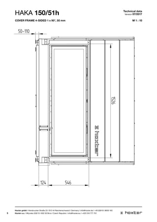 5
M 1 : 10
BLENDRA
1526
50-110
124 546
HAKA 150/51h Technical data
Version 07/2017
Hoxter gmbh I Hersbrucker Straße 23 I 912 44 Reichenschwand I Germany I info@hoxter.de I +49 (0)9151 8659 163
Hoxter a.s. I Mlynska 326/13 I 602 00 Brno I Czech Republic I info@hoxter.eu I +420 518 777 701
cover frame 4-sided 1 x 90°, 50 mm
 
