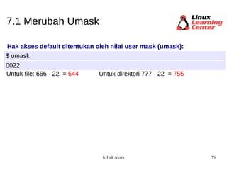 7.1 Merubah Umask Hak akses default ditentukan oleh nilai user mask (umask): $ umask 0022 Untuk file: 666 -  22  =  644 Untuk direktori 777 -  22  =   755 