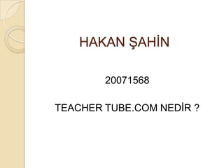 HAKAN ŞAHİN 20071568 TEACHER TUBE.COM NEDİR ? 