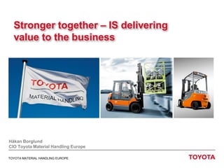 Stronger together – IS delivering
value to the business

Håkan Borglund
CIO Toyota Material Handling Europe
TOYOTA MATERIAL HANDLING EUROPE

 