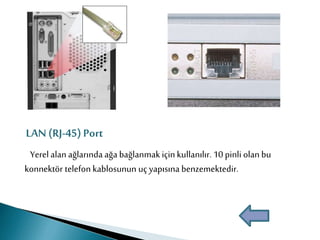 LAN (RJ-45)Port
Yerel alan ağlarında ağa bağlanmak için kullanılır. 10 pinli olan bu
konnektör telefon kablosunun uç yapısına benzemektedir.
 