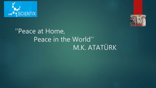 ‘’Peace at Home,
Peace in the World’’
M.K. ATATÜRK
 