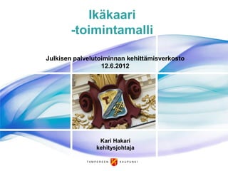 Ikäkaari
       -toimintamalli

Julkisen palvelutoiminnan kehittämisverkosto
                  12.6.2012




                 Kari Hakari
                kehitysjohtaja

            TAMPEREEN   KAUPUNKI
 