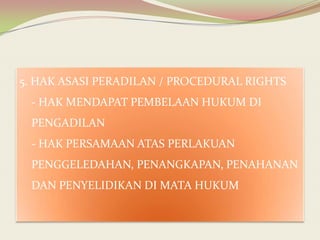 5. HAK ASASI PERADILAN / PROCEDURAL RIGHTS
- HAK MENDAPAT PEMBELAAN HUKUM DI
PENGADILAN

- HAK PERSAMAAN ATAS PERLAKUAN
PENGGELEDAHAN, PENANGKAPAN, PENAHANAN
DAN PENYELIDIKAN DI MATA HUKUM

 