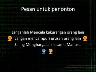 Pesan untuk penonton
Janganlah Mencela kekurangan orang lain
Jangan mencampuri urusan orang lain
Saling Menghargailah sesama Manusia
 