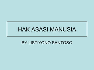 HAK ASASI MANUSIA
BY LISTIYONO SANTOSO
 