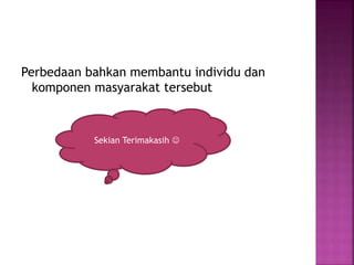 Perbedaan bahkan membantu individu dan
komponen masyarakat tersebut
Sekian Terimakasih 
 