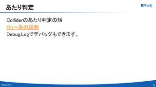 19 
Colliderのあたり判定の話 
On～系の説明 
Debug.Logでデバッグもできます。 
 
あたり判定 
 