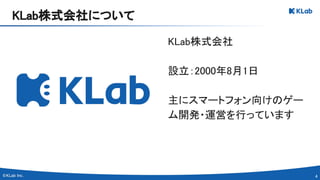 4 
KLab株式会社 
 
設立：2000年8月1日 
 
主にスマートフォン向けのゲー
ム開発・運営を行っています 
KLab株式会社について 
 