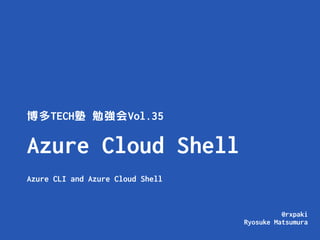 @rxpaki
Ryosuke Matsumura
Azure Cloud Shell
Azure CLI and Azure Cloud Shell
博多TECH塾 勉強会Vol.35
 