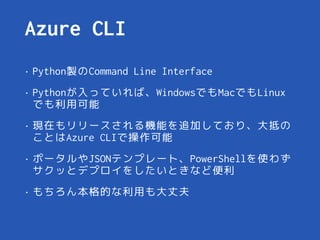 Azure CLI
• Python製のCommand Line Interface
• Pythonが入っていれば、WindowsでもMacでもLinux
でも利用可能
• 現在もリリースされる機能を追加しており、大抵の
ことはAzure C...