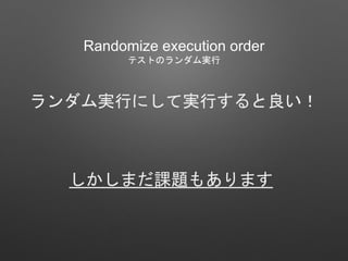 Randomize execution order
テストのランダム実行
ランダム実行にして実行すると良い！
しかしまだ課題もあります
 