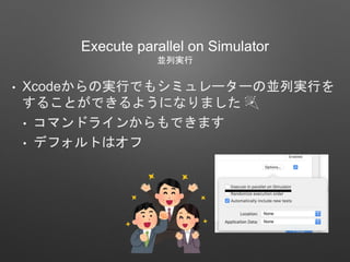 Execute parallel on Simulator
並列実行
• Xcodeからの実行でもシミュレーターの並列実行を
することができるようになりました 🎉
• コマンドラインからもできます
• デフォルトはオフ
 