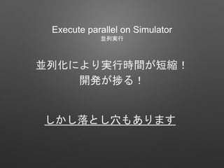 並列化により実行時間が短縮！
開発が捗る！
しかし落とし穴もあります
Execute parallel on Simulator
並列実行
 
