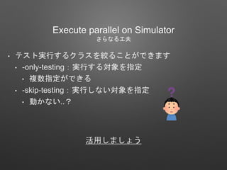 • テスト実行するクラスを絞ることができます
• -only-testing：実行する対象を指定
• 複数指定ができる
• -skip-testing：実行しない対象を指定
• 動かない..？
Execute parallel on Simulator
さらなる工夫
活用しましょう
 