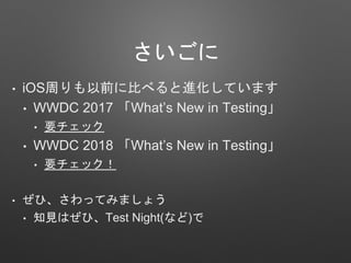 さいごに
• iOS周りも以前に比べると進化しています
• WWDC 2017 「What’s New in Testing」
• 要チェック
• WWDC 2018 「What’s New in Testing」
• 要チェック！
• ぜひ、さわってみましょう
• 知見はぜひ、Test Night(など)で
 