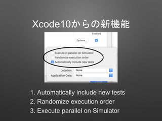 Xcode10からの新機能
1. Automatically include new tests
2. Randomize execution order
3. Execute parallel on Simulator
 