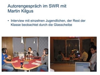 Autorengespräch im SWR mit  Martin Kilgus Interview mit einzelnen Jugendlichen, der Rest der Klasse beobachtet durch die Glasscheibe 