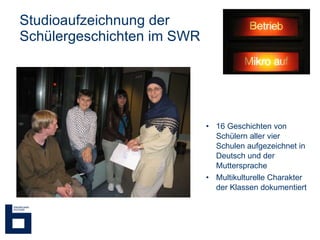 Studioaufzeichnung der Schülergeschichten im SWR 16 Geschichten von Schülern aller vier Schulen aufgezeichnet in Deutsch und der Muttersprache Multikulturelle Charakter der Klassen dokumentiert 