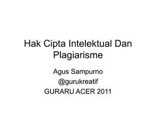 Hak Cipta Intelektual Dan
Plagiarisme
Agus Sampurno
@gurukreatif
GURARU ACER 2011

 