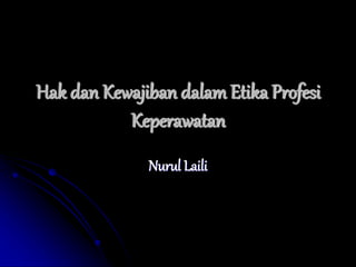 Hak dan Kewajiban dalam Etika Profesi
Keperawatan
Nurul Laili
 