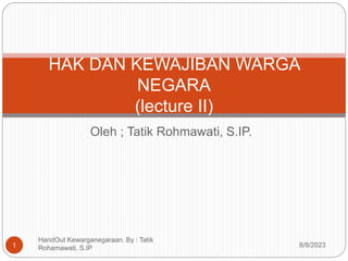 Oleh ; Tatik Rohmawati, S.IP.
HAK DAN KEWAJIBAN WARGA
NEGARA
(lecture II)
8/8/2023
1
HandOut Kewarganegaraan. By : Tatik
Rohamawati, S.IP
 