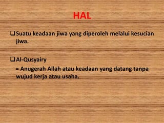 HAL
Suatu keadaan jiwa yang diperoleh melalui kesucian
jiwa.
Al-Qusyairy
= Anugerah Allah atau keadaan yang datang tanpa
wujud kerja atau usaha.
 