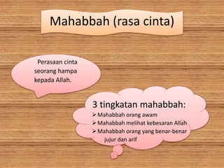 Mahabbah (rasa cinta)
Perasaan cinta
seorang hampa
kepada Allah.
3 tingkatan mahabbah:
Mahabbah orang awam
Mahabbah melihat kebesaran Allah
Mahabbah orang yang benar-benar
jujur dan arif
 