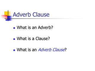 Adverb Clause
 What is an Adverb?
 What is a Clause?
 What is an Adverb Clause?
 