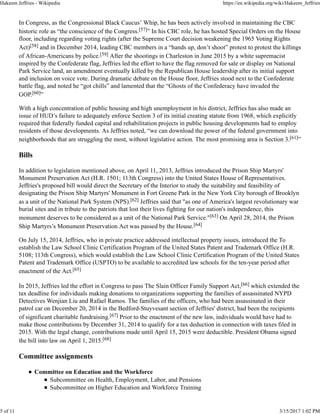In Congress, as the Congressional Black Caucus’ Whip, he has been actively involved in maintaining the CBC
historic role as “the conscience of the Congress.[57]” In his CBC role, he has hosted Special Orders on the House
floor, including regarding voting rights (after the Supreme Court decision weakening the 1965 Voting Rights
Act)[58] and in December 2014, leading CBC members in a “hands up, don’t shoot” protest to protest the killings
of African-Americans by police.[59] After the shootings in Charleston in June 2015 by a white supremacist
inspired by the Confederate flag, Jeffries led the effort to have the flag removed for sale or display on National
Park Service land, an amendment eventually killed by the Republican House leadership after its initial support
and inclusion on voice vote. During dramatic debate on the House floor, Jeffries stood next to the Confederate
battle flag, and noted he “got chills” and lamented that the “Ghosts of the Confederacy have invaded the
GOP.[60]”
With a high concentration of public housing and high unemployment in his district, Jeffries has also made an
issue of HUD’s failure to adequately enforce Section 3 of its initial creating statute from 1968, which explicitly
required that federally funded capital and rehabilitation projects in public housing developments had to employ
residents of those developments. As Jeffries noted, “we can download the power of the federal government into
neighborhoods that are struggling the most, without legislative action. The most promising area is Section 3.[61]”
Bills
In addition to legislation mentioned above, on April 11, 2013, Jeffries introduced the Prison Ship Martyrs'
Monument Preservation Act (H.R. 1501; 113th Congress) into the United States House of Representatives.
Jeffries's proposed bill would direct the Secretary of the Interior to study the suitability and feasibility of
designating the Prison Ship Martyrs' Monument in Fort Greene Park in the New York City borough of Brooklyn
as a unit of the National Park System (NPS).[62] Jeffries said that "as one of America's largest revolutionary war
burial sites and in tribute to the patriots that lost their lives fighting for our nation's independence, this
monument deserves to be considered as a unit of the National Park Service."[63] On April 28, 2014, the Prison
Ship Martyrs’s Monument Preservation Act was passed by the House.[64]
On July 15, 2014, Jeffries, who in private practice addressed intellectual property issues, introduced the To
establish the Law School Clinic Certification Program of the United States Patent and Trademark Office (H.R.
5108; 113th Congress), which would establish the Law School Clinic Certification Program of the United States
Patent and Trademark Office (USPTO) to be available to accredited law schools for the ten-year period after
enactment of the Act.[65]
In 2015, Jeffries led the effort in Congress to pass The Slain Officer Family Support Act,[66] which extended the
tax deadline for individuals making donations to organizations supporting the families of assassinated NYPD
Detectives Wenjian Liu and Rafael Ramos. The families of the officers, who had been assassinated in their
patrol car on December 20, 2014 in the Bedford-Stuyvesant section of Jeffries' district, had been the recipients
of significant charitable fundraising.[67] Prior to the enactment of the new law, individuals would have had to
make those contributions by December 31, 2014 to qualify for a tax deduction in connection with taxes filed in
2015. With the legal change, contributions made until April 15, 2015 were deductible. President Obama signed
the bill into law on April 1, 2015.[68]
Committee assignments
Committee on Education and the Workforce
Subcommittee on Health, Employment, Labor, and Pensions
Subcommittee on Higher Education and Workforce Training
Hakeem Jeffries - Wikipedia https://en.wikipedia.org/wiki/Hakeem_Jeffries
5 of 11 3/15/2017 1:02 PM
 
