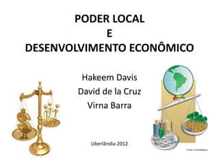PODER LOCAL
E
DESENVOLVIMENTO ECONÔMICO
Hakeem Davis
David de la Cruz
Virna Barra
Uberlândia 2012
 