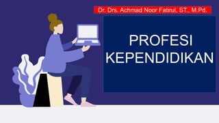 PROFESI
KEPENDIDIKAN
Dr. Drs. Achmad Noor Fatirul, ST., M.Pd.
 