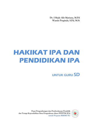 Dr. I Made Alit Mariana, M.Pd
                                      Wandy Praginda, S.Pd, M.Si




HAKIKAT IPA DAN
 PENDIDIKAN IPA
                                       UNTUK GURU SD




                Pusat Pengembangan dan Pemberdayaan Pendidik
 dan Tenaga Kependidikan Ilmu Pengetahuan Alam (PPPPTK IPA)
                                    untuk Program BERMUTU
 