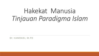 Hakekat Manusia
Tinjauan Paradigma Islam
BY. HAMDANI, M.PD
 