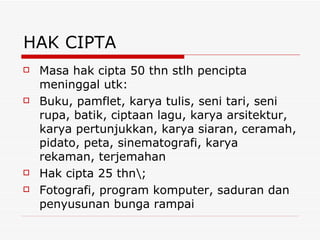 HAK CIPTA Masa hak cipta 50 thn stlh pencipta meninggal utk: Buku, pamflet, karya tulis, seni tari, seni rupa, batik, ciptaan lagu, karya arsitektur, karya pertunjukkan, karya siaran, ceramah, pidato, peta, sinematografi, karya rekaman, terjemahan Hak cipta 25 thn\; Fotografi, program komputer, saduran dan penyusunan bunga rampai 
