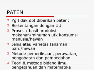 PATEN Yg tidak dpt diberikan paten: Bertentangan dengan UU Proses / hasil produksi makanan/minuman utk konsumsi manusia/hewan Jenis atau varietas tanaman baru/hewan Metode pemeriksaan, perawatan, pengobatan dan pembedahan Teori & metode bidang ilmu pengetahuan dan matematika 