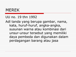 MEREK UU no. 19 thn 1992 Adl tanda yang berupa gambar, nama, kata, huruf-huruf, angka-angka, susunan warna atau kombinasi dari unsur-unsur tersebut yang memiliki daya pembeda dan digunakan dalam perdagangan barang atau jasa 