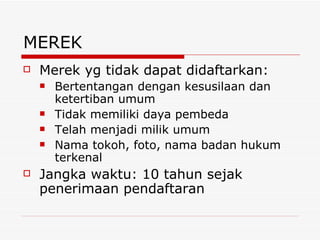 MEREK Merek yg tidak dapat didaftarkan: Bertentangan dengan kesusilaan dan ketertiban umum Tidak memiliki daya pembeda Telah menjadi milik umum Nama tokoh, foto, nama badan hukum terkenal Jangka waktu: 10 tahun sejak penerimaan pendaftaran 