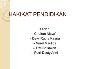 HAKIKAT PENDIDIKAN
Oleh :
-Choirun Nisya’
-- Dewi Ratna Kirana
-- Nurul Maulida
-- Dwi Setiawan
-- Putri Desty Arini

 