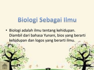 • Biologi adalah ilmu tentang kehidupan. 
Diambil dari bahasa Yunani, bios yang berarti 
kehidupan dan logos yang berarti ilmu. 
 
